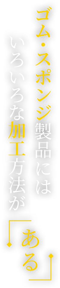ゴム・スポンジ製品にはいろいろな加工方法が「ある」